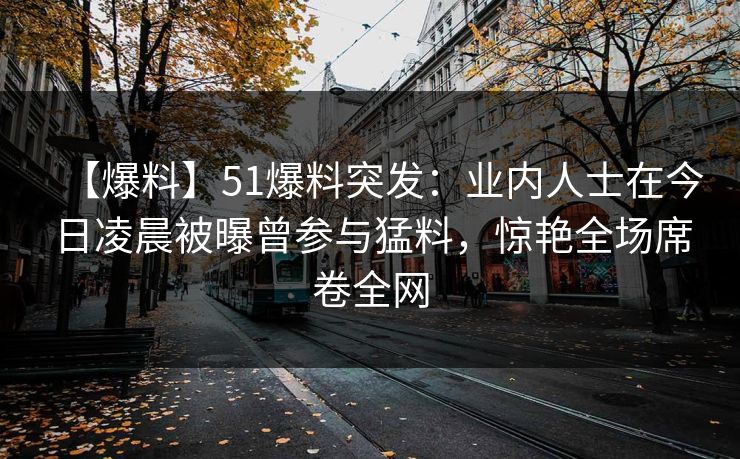 【爆料】51爆料突发：业内人士在今日凌晨被曝曾参与猛料，惊艳全场席卷全网