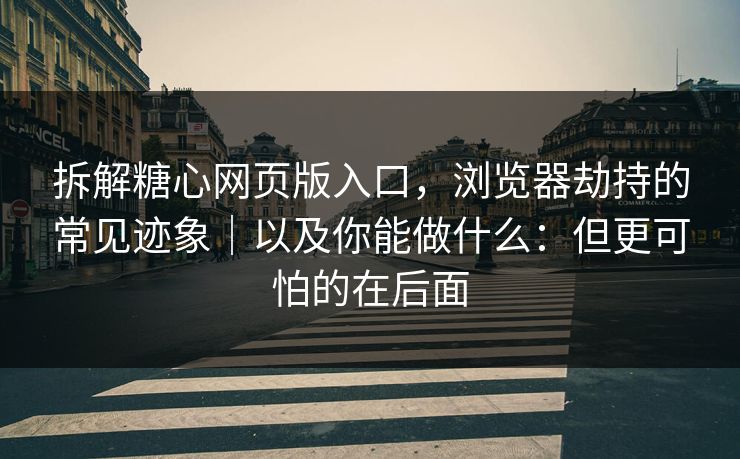 拆解糖心网页版入口，浏览器劫持的常见迹象｜以及你能做什么：但更可怕的在后面