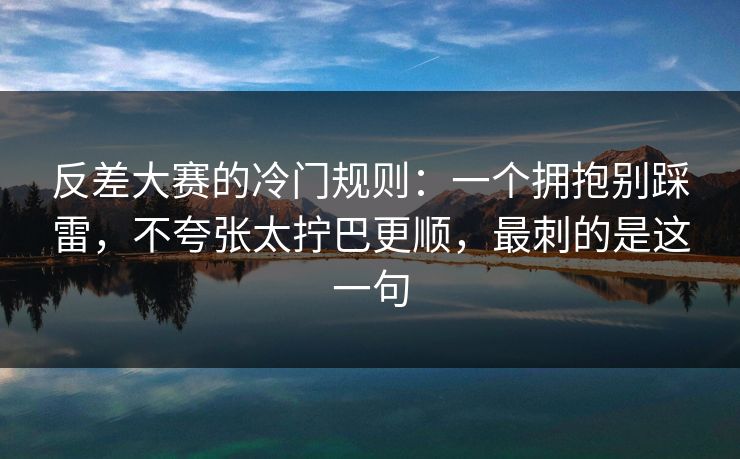 反差大赛的冷门规则：一个拥抱别踩雷，不夸张太拧巴更顺，最刺的是这一句