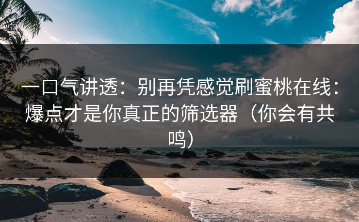 一口气讲透：别再凭感觉刷蜜桃在线：爆点才是你真正的筛选器（你会有共鸣）