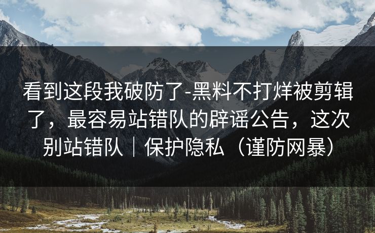 看到这段我破防了-黑料不打烊被剪辑了，最容易站错队的辟谣公告，这次别站错队｜保护隐私（谨防网暴）