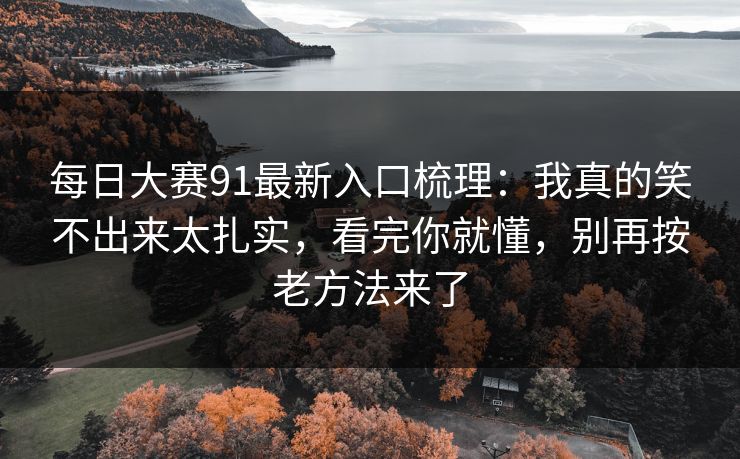 每日大赛91最新入口梳理：我真的笑不出来太扎实，看完你就懂，别再按老方法来了
