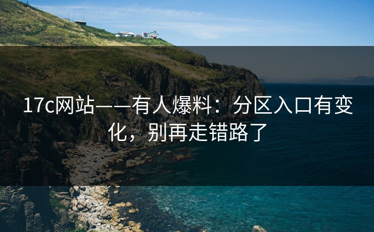 17c网站——有人爆料：分区入口有变化，别再走错路了