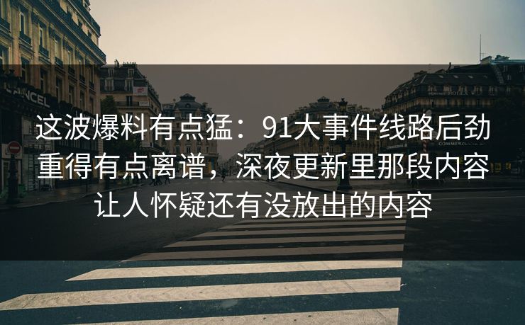 这波爆料有点猛：91大事件线路后劲重得有点离谱，深夜更新里那段内容让人怀疑还有没放出的内容