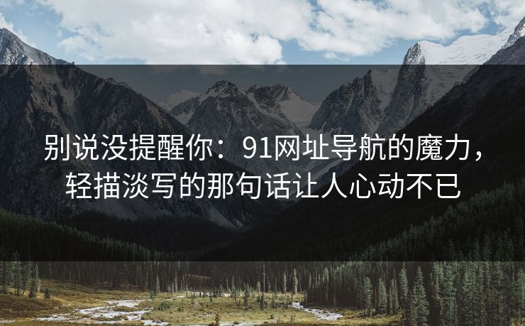 别说没提醒你：91网址导航的魔力，轻描淡写的那句话让人心动不已
