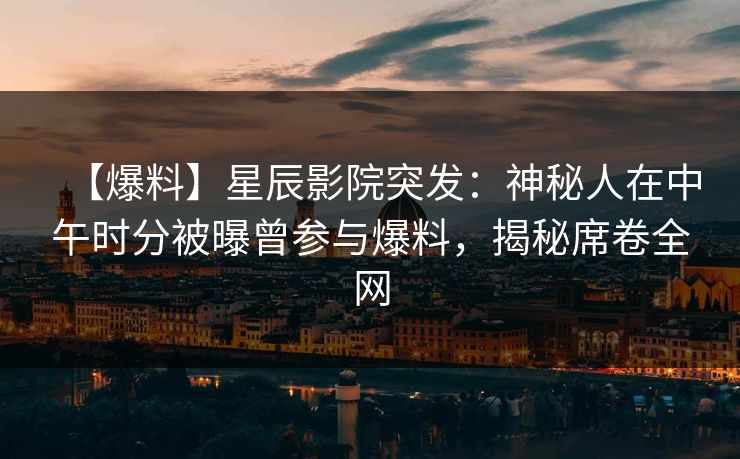 【爆料】星辰影院突发：神秘人在中午时分被曝曾参与爆料，揭秘席卷全网