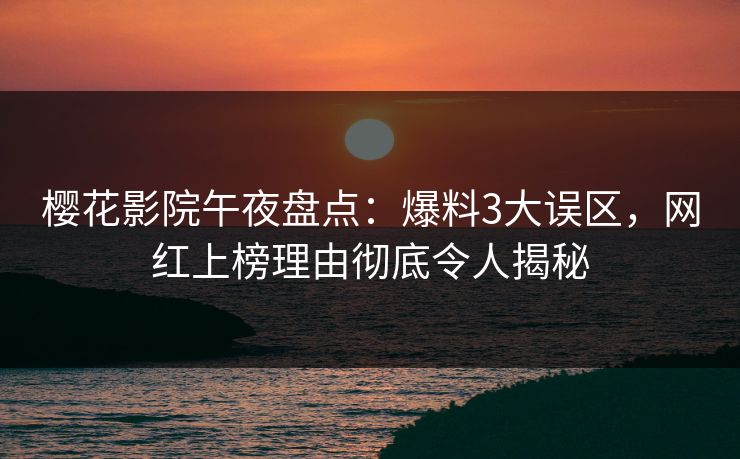 樱花影院午夜盘点：爆料3大误区，网红上榜理由彻底令人揭秘