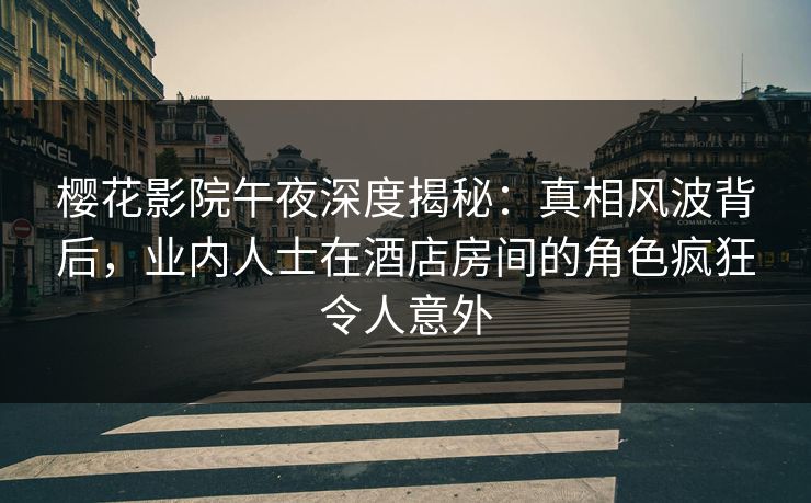 樱花影院午夜深度揭秘：真相风波背后，业内人士在酒店房间的角色疯狂令人意外