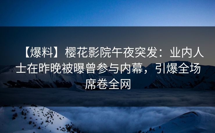 【爆料】樱花影院午夜突发：业内人士在昨晚被曝曾参与内幕，引爆全场席卷全网