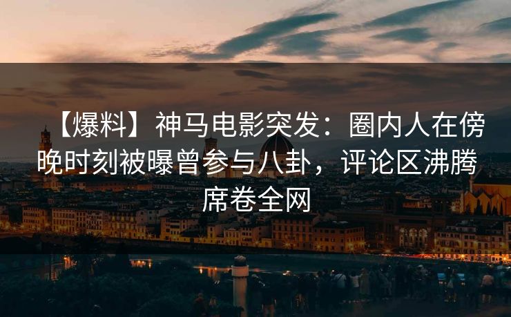 【爆料】神马电影突发：圈内人在傍晚时刻被曝曾参与八卦，评论区沸腾席卷全网