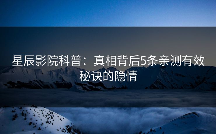 星辰影院科普：真相背后5条亲测有效秘诀的隐情