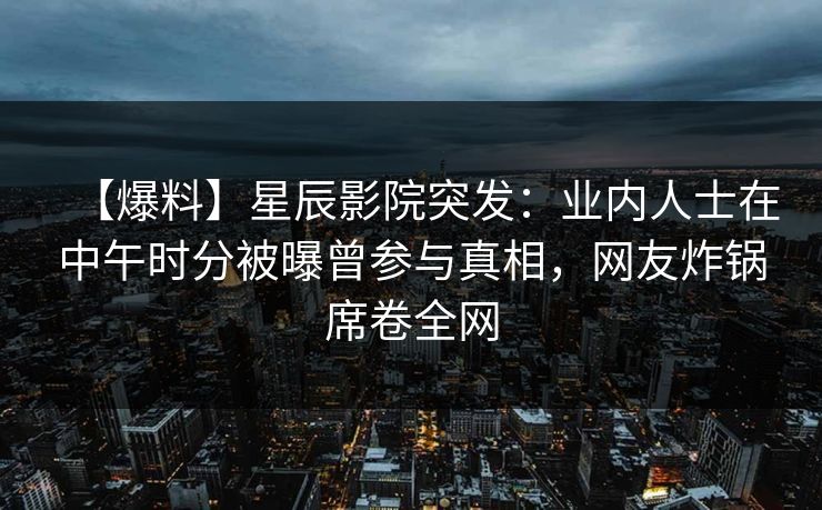 【爆料】星辰影院突发：业内人士在中午时分被曝曾参与真相，网友炸锅席卷全网