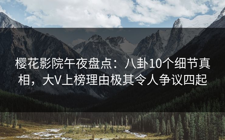 樱花影院午夜盘点：八卦10个细节真相，大V上榜理由极其令人争议四起