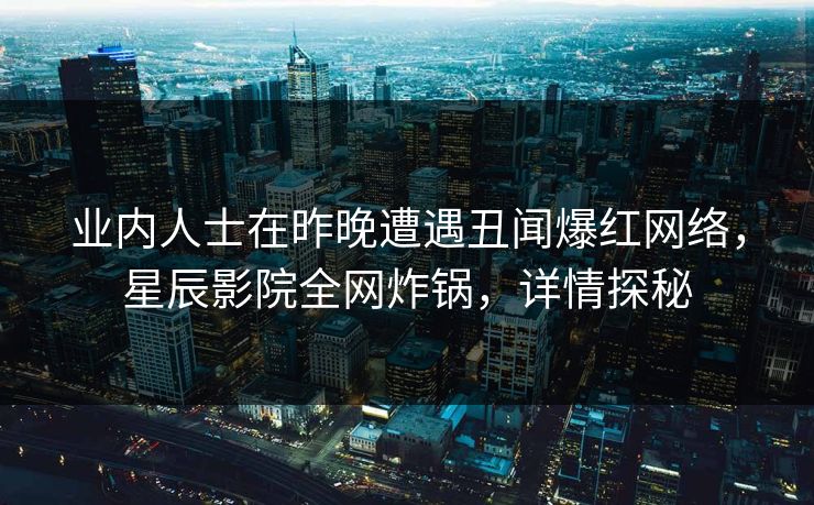 业内人士在昨晚遭遇丑闻爆红网络，星辰影院全网炸锅，详情探秘