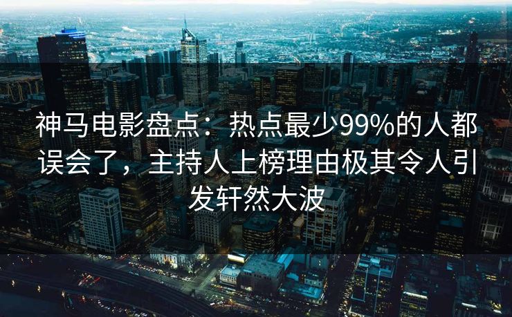 神马电影盘点：热点最少99%的人都误会了，主持人上榜理由极其令人引发轩然大波