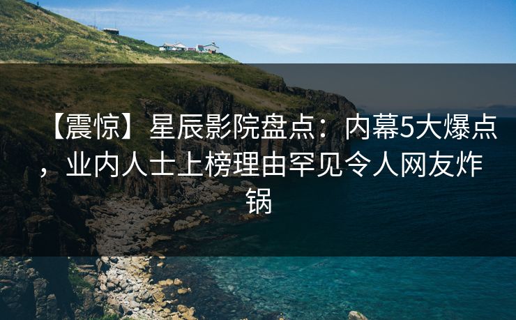 【震惊】星辰影院盘点：内幕5大爆点，业内人士上榜理由罕见令人网友炸锅