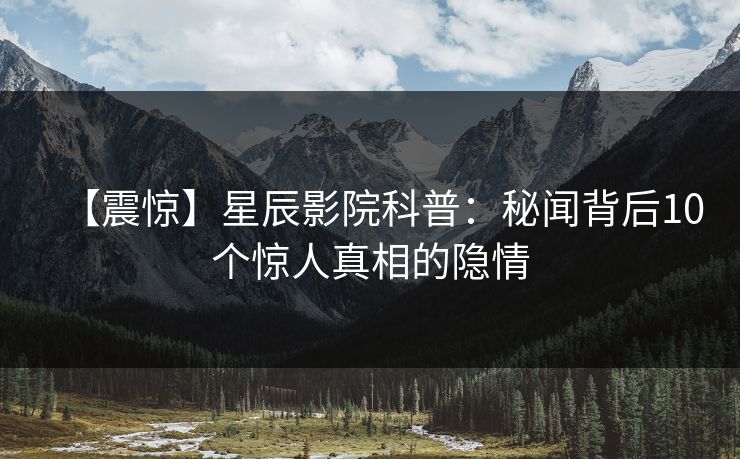 【震惊】星辰影院科普：秘闻背后10个惊人真相的隐情