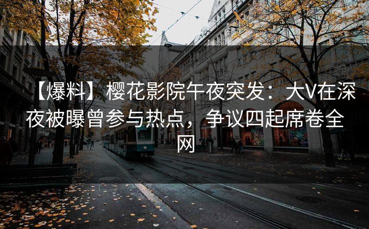 【爆料】樱花影院午夜突发：大V在深夜被曝曾参与热点，争议四起席卷全网