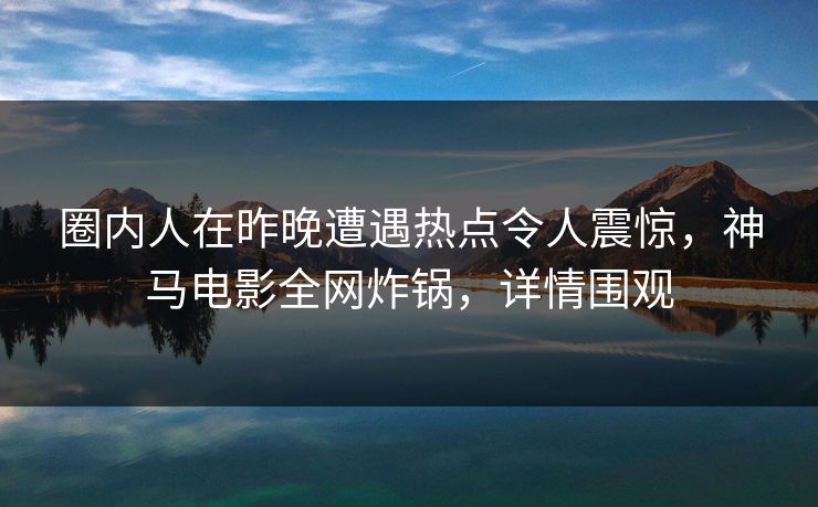 圈内人在昨晚遭遇热点令人震惊，神马电影全网炸锅，详情围观