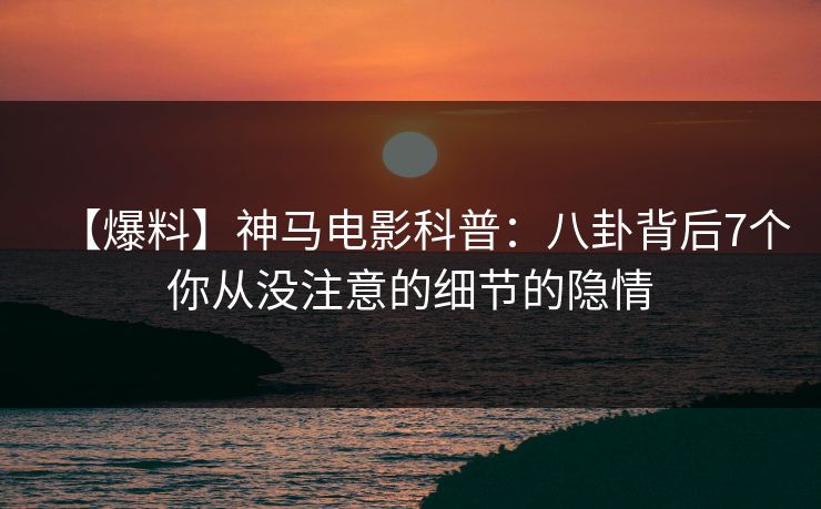 【爆料】神马电影科普：八卦背后7个你从没注意的细节的隐情