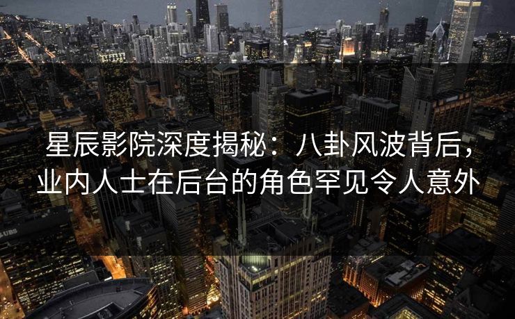 星辰影院深度揭秘：八卦风波背后，业内人士在后台的角色罕见令人意外