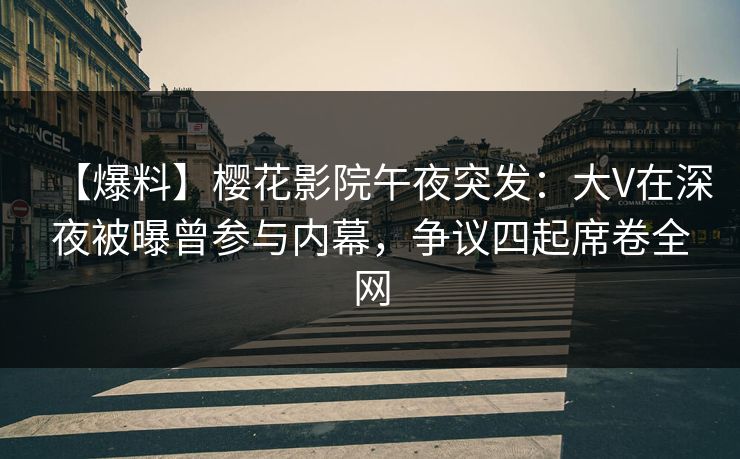 【爆料】樱花影院午夜突发：大V在深夜被曝曾参与内幕，争议四起席卷全网