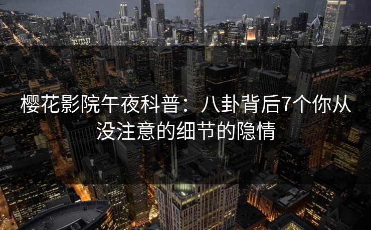 樱花影院午夜科普：八卦背后7个你从没注意的细节的隐情