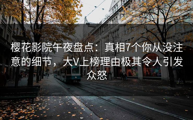 樱花影院午夜盘点：真相7个你从没注意的细节，大V上榜理由极其令人引发众怒