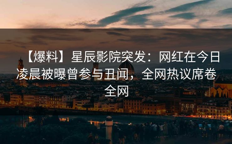 【爆料】星辰影院突发：网红在今日凌晨被曝曾参与丑闻，全网热议席卷全网