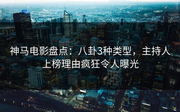 神马电影盘点：八卦3种类型，主持人上榜理由疯狂令人曝光