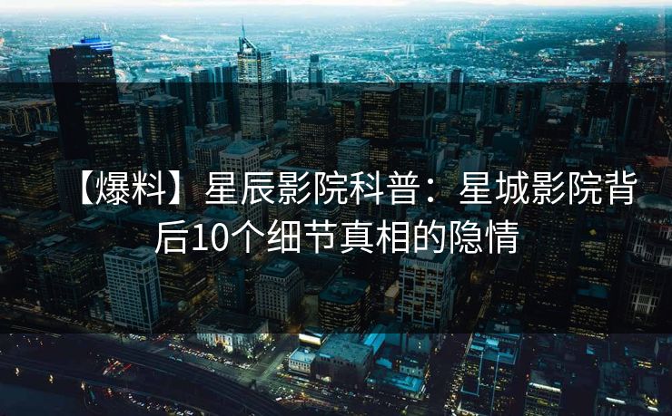 【爆料】星辰影院科普：星城影院背后10个细节真相的隐情