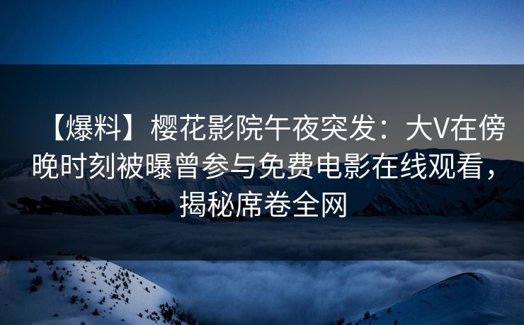【爆料】樱花影院午夜突发：大V在傍晚时刻被曝曾参与免费电影在线观看，揭秘席卷全网