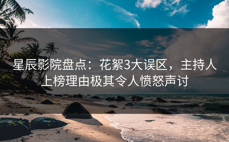 星辰影院盘点：花絮3大误区，主持人上榜理由极其令人愤怒声讨