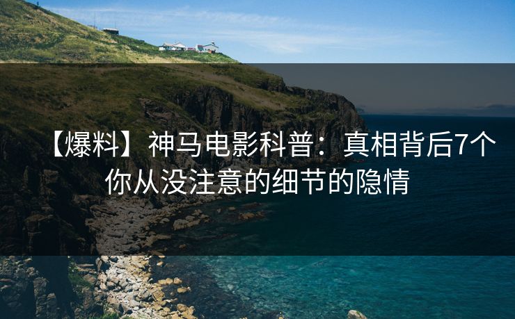【爆料】神马电影科普：真相背后7个你从没注意的细节的隐情