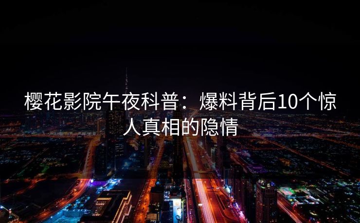 樱花影院午夜科普：爆料背后10个惊人真相的隐情