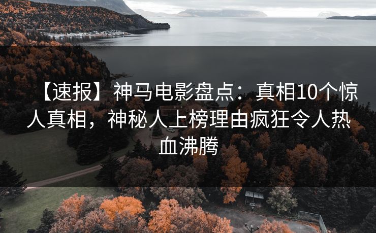 【速报】神马电影盘点：真相10个惊人真相，神秘人上榜理由疯狂令人热血沸腾