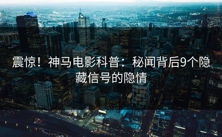震惊！神马电影科普：秘闻背后9个隐藏信号的隐情