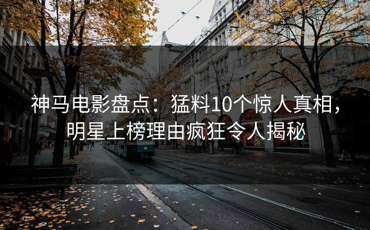 神马电影盘点：猛料10个惊人真相，明星上榜理由疯狂令人揭秘