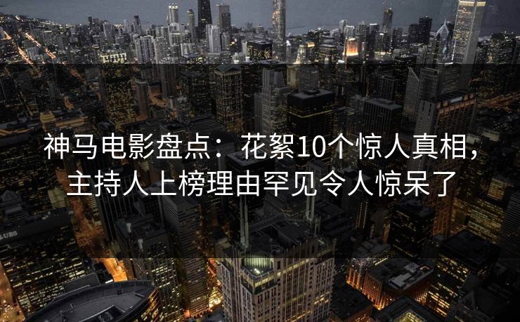 神马电影盘点：花絮10个惊人真相，主持人上榜理由罕见令人惊呆了