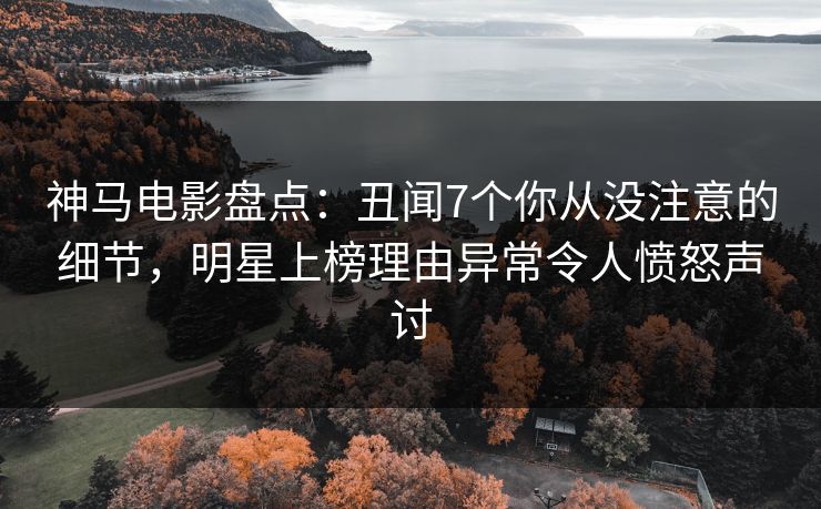 神马电影盘点：丑闻7个你从没注意的细节，明星上榜理由异常令人愤怒声讨