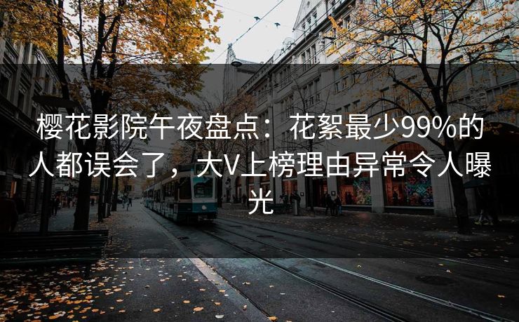 樱花影院午夜盘点：花絮最少99%的人都误会了，大V上榜理由异常令人曝光