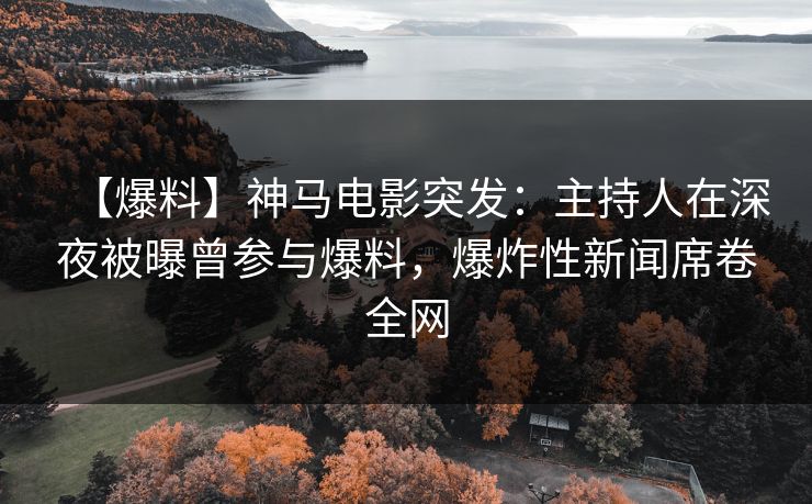 【爆料】神马电影突发：主持人在深夜被曝曾参与爆料，爆炸性新闻席卷全网