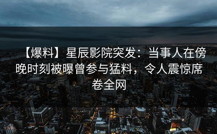 【爆料】星辰影院突发：当事人在傍晚时刻被曝曾参与猛料，令人震惊席卷全网