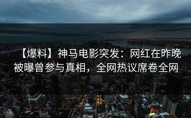 【爆料】神马电影突发：网红在昨晚被曝曾参与真相，全网热议席卷全网