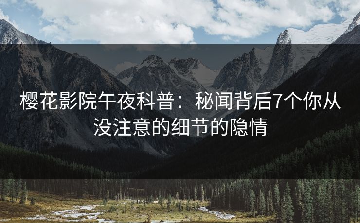 樱花影院午夜科普：秘闻背后7个你从没注意的细节的隐情