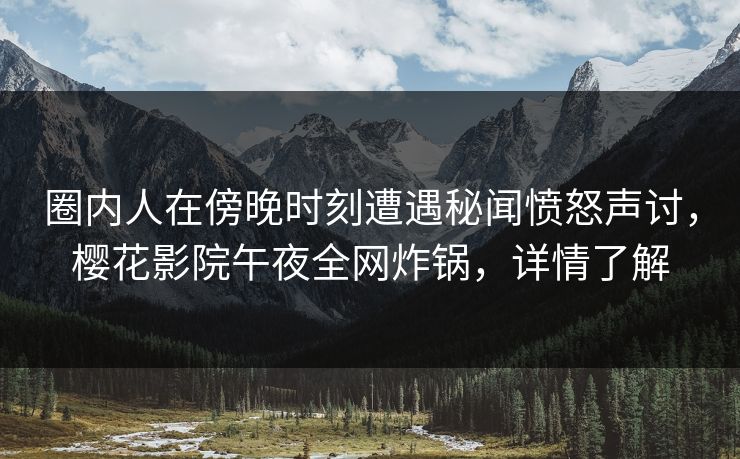 圈内人在傍晚时刻遭遇秘闻愤怒声讨，樱花影院午夜全网炸锅，详情了解
