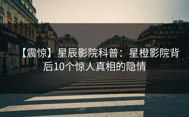 【震惊】星辰影院科普：星橙影院背后10个惊人真相的隐情