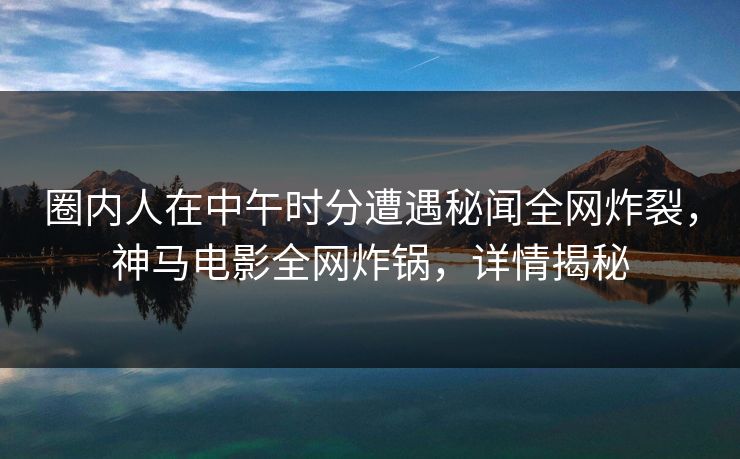 圈内人在中午时分遭遇秘闻全网炸裂，神马电影全网炸锅，详情揭秘