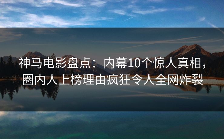 神马电影盘点：内幕10个惊人真相，圈内人上榜理由疯狂令人全网炸裂