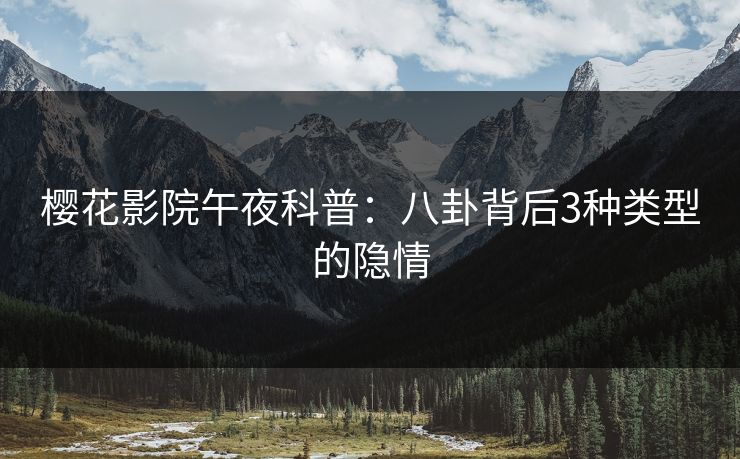 樱花影院午夜科普：八卦背后3种类型的隐情